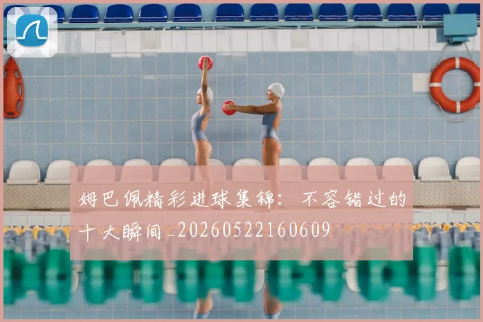 姆巴佩精彩进球集锦：不容错过的十大瞬间_20260522160609