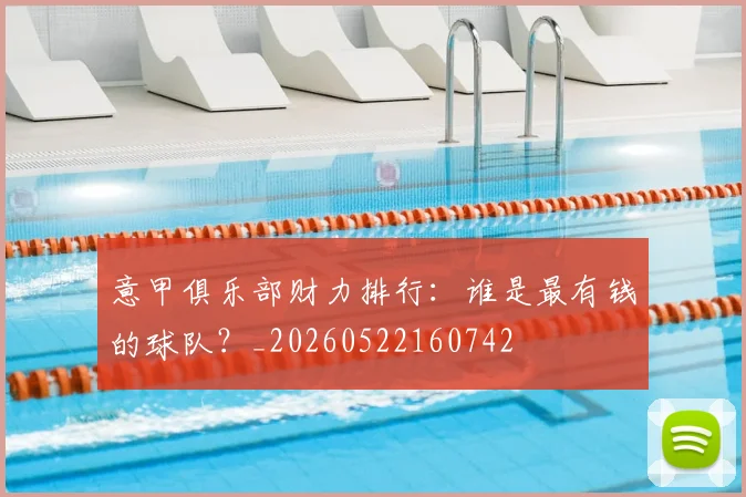 意甲俱乐部财力排行：谁是最有钱的球队？_20260522160742