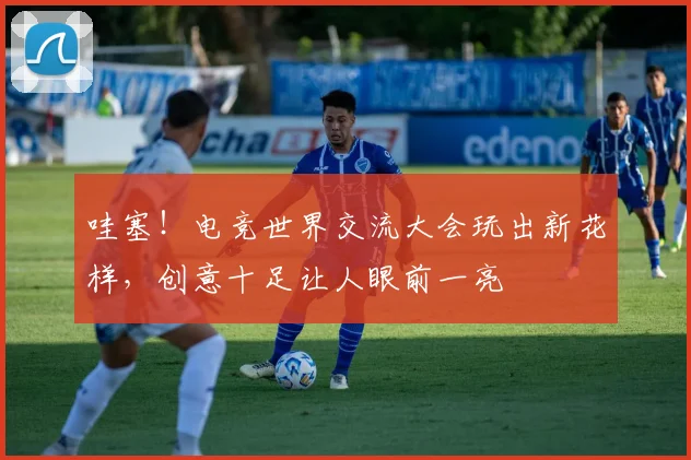 哇塞!电竞世界交流大会玩出新花样,创意十足让人眼前一亮