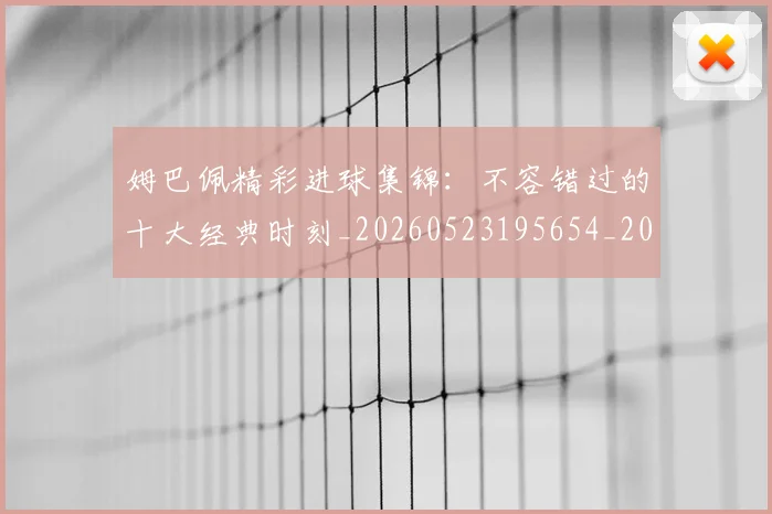 姆巴佩精彩进球集锦：不容错过的十大经典时刻_20260523195654_20260609132829