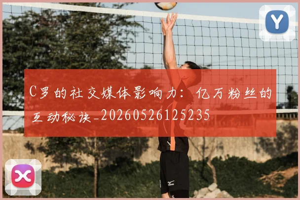 C罗的社交媒体影响力：亿万粉丝的互动秘诀_20260526125235