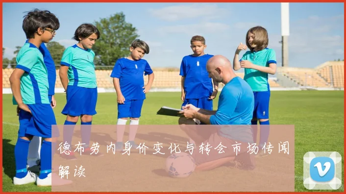德布劳内身价变化与转会市场传闻解读