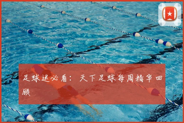 足球迷必看:天下足球每周精华回顾