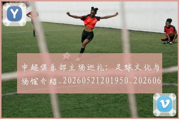 中超俱乐部主场巡礼：足球文化与场馆介绍_20260521201950_20260607160717
