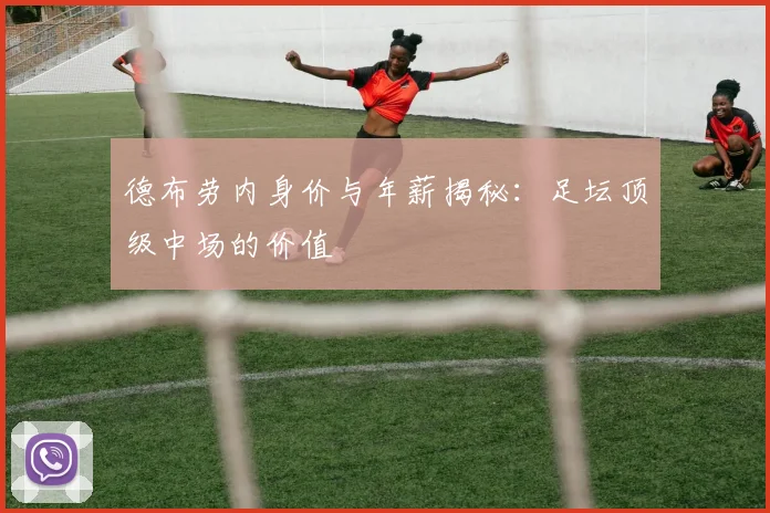 德布劳内身价与年薪揭秘：足坛顶级中场的价值