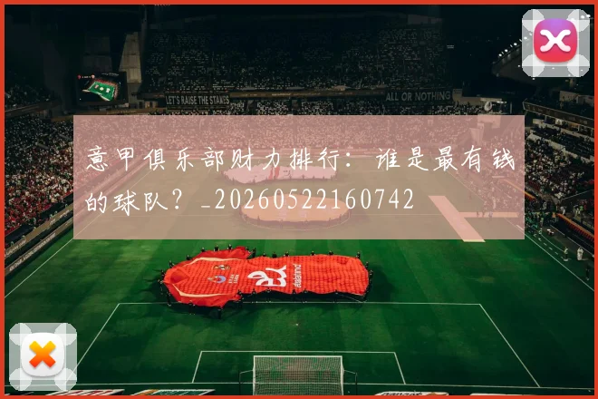 意甲俱乐部财力排行：谁是最有钱的球队？_20260522160742