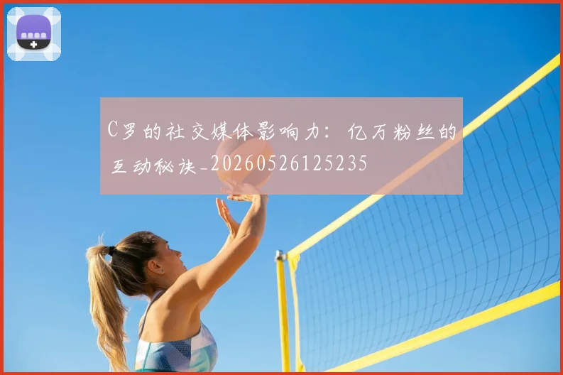 C罗的社交媒体影响力：亿万粉丝的互动秘诀_20260526125235
