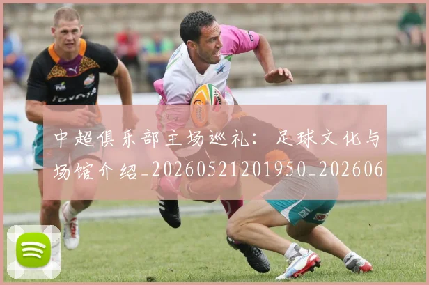 中超俱乐部主场巡礼：足球文化与场馆介绍_20260521201950_20260607160717